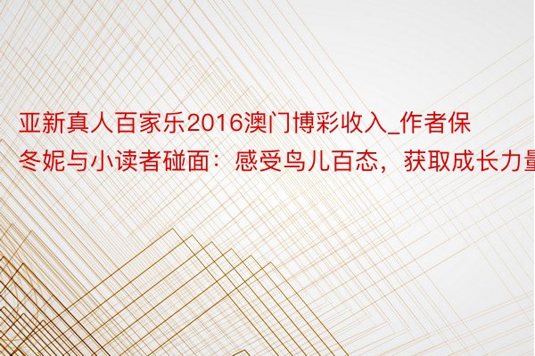 亚新真人百家乐2016澳门博彩收入_作者保冬妮与小读者碰面：感受鸟儿百态，获取成长力量
