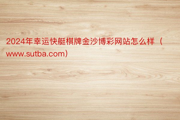 2024年幸运快艇棋牌金沙博彩网站怎么样（www.sutba.com）