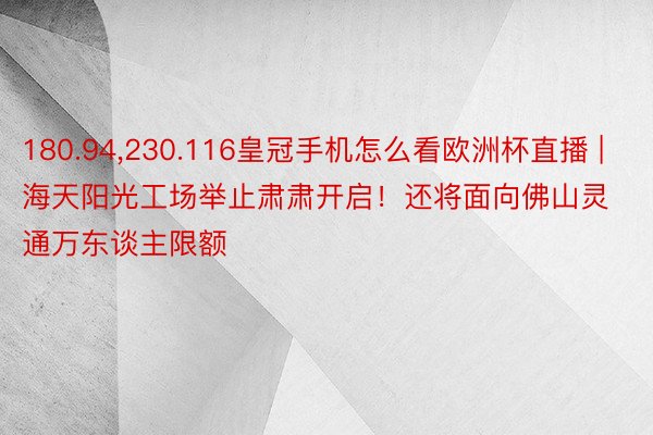 180.94,230.116皇冠手机怎么看欧洲杯直播 | 海天阳光工场举止肃肃开启！还将面向佛山灵通万东谈主限额