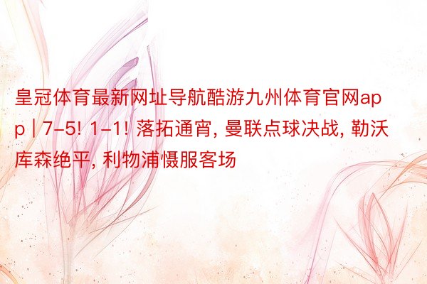 皇冠体育最新网址导航酷游九州体育官网app | 7-5! 1-1! 落拓通宵, 曼联点球决战, 勒沃库森绝平, 利物浦慑服客场