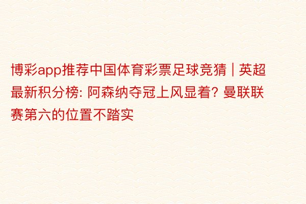 博彩app推荐中国体育彩票足球竞猜 | 英超最新积分榜: 阿森纳夺冠上风显着? 曼联联赛第六的位置不踏实