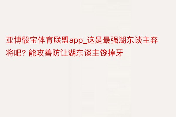 亚博骰宝体育联盟app_这是最强湖东谈主弃将吧? 能攻善防让湖东谈主馋掉牙
