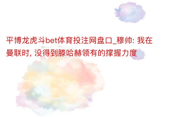 平博龙虎斗bet体育投注网盘口_穆帅: 我在曼联时, 没得到滕哈赫领有的撑握力度