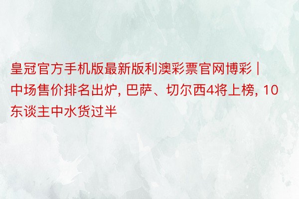 皇冠官方手机版最新版利澳彩票官网博彩 | 中场售价排名出炉, 巴萨、切尔西4将上榜, 10东谈主中水货过半
