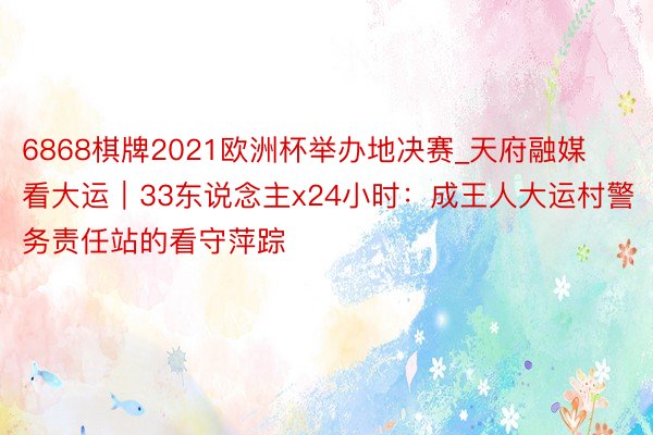 6868棋牌2021欧洲杯举办地决赛_天府融媒看大运｜33东说念主x24小时：成王人大运村警务责任站的看守萍踪