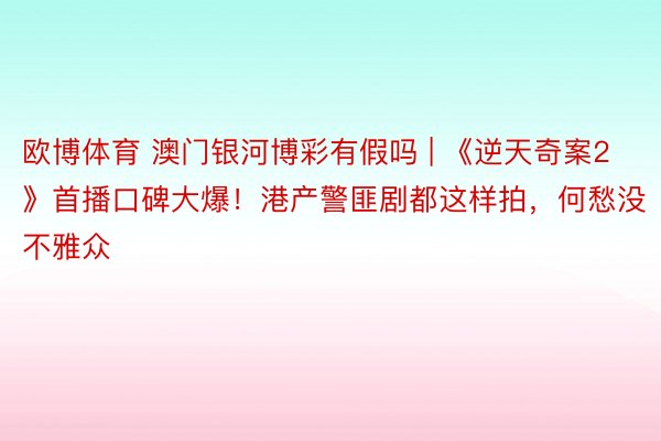 欧博体育 澳门银河博彩有假吗 | 《逆天奇案2》首播口碑大爆！港产警匪剧都这样拍，何愁没不雅众