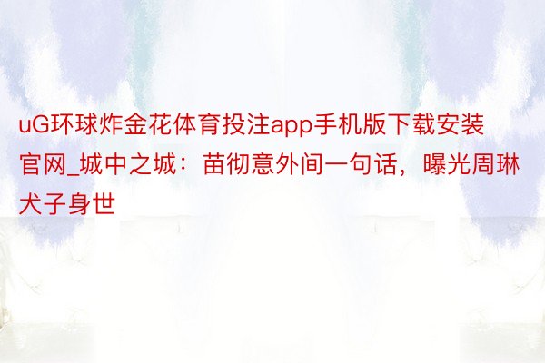 uG环球炸金花体育投注app手机版下载安装官网_城中之城：苗彻意外间一句话，曝光周琳犬子身世