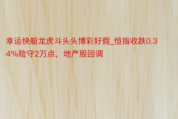 幸运快艇龙虎斗头头博彩好假_恒指收跌0.34%险守2万点，地产股回调