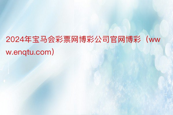 2024年宝马会彩票网博彩公司官网博彩（www.enqtu.com）