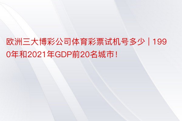 欧洲三大博彩公司体育彩票试机号多少 | 1990年和2021年GDP前20名城市！