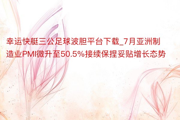 幸运快艇三公足球波胆平台下载_7月亚洲制造业PMI微升至50.5%接续保捏妥贴增长态势