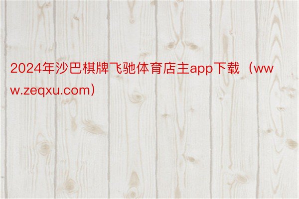 2024年沙巴棋牌飞驰体育店主app下载（www.zeqxu.com）