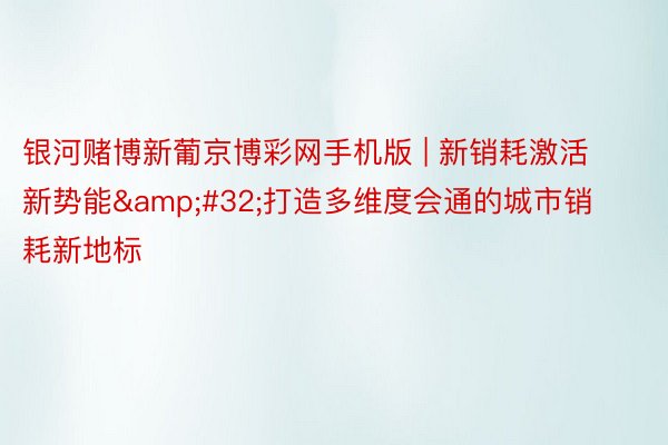 银河赌博新葡京博彩网手机版 | 新销耗激活新势能&#32;打造多维度会通的城市销耗新地标