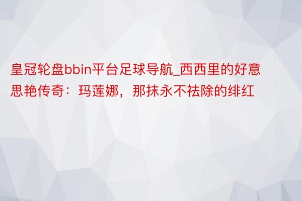 皇冠轮盘bbin平台足球导航_西西里的好意思艳传奇：玛莲娜，那抹永不祛除的绯红