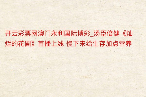 开云彩票网澳门永利国际博彩_汤臣倍健《灿烂的花圃》首播上线 慢下来给生存加点营养