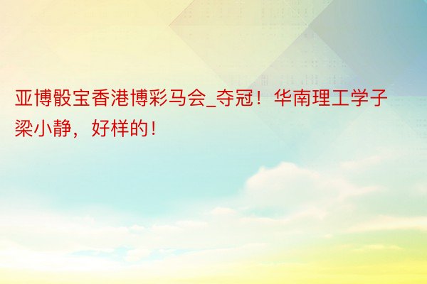 亚博骰宝香港博彩马会_夺冠！华南理工学子梁小静，好样的！