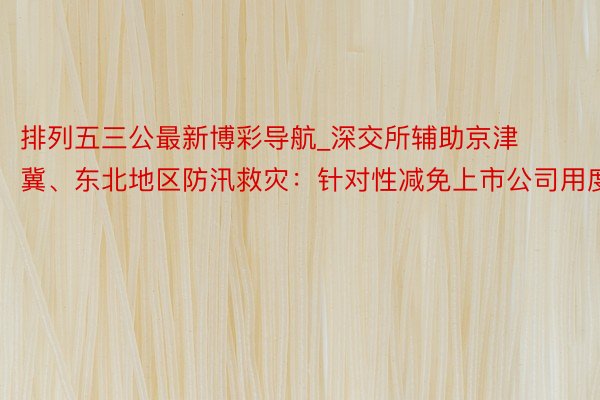 排列五三公最新博彩导航_深交所辅助京津冀、东北地区防汛救灾：针对性减免上市公司用度