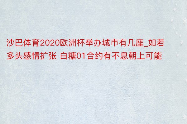 沙巴体育2020欧洲杯举办城市有几座_如若多头感情扩张 白糖01合约有不息朝上可能