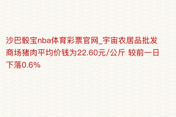 沙巴骰宝nba体育彩票官网_宇宙农居品批发商场猪肉平均价钱为22.60元/公斤 较前一日下落0.6%