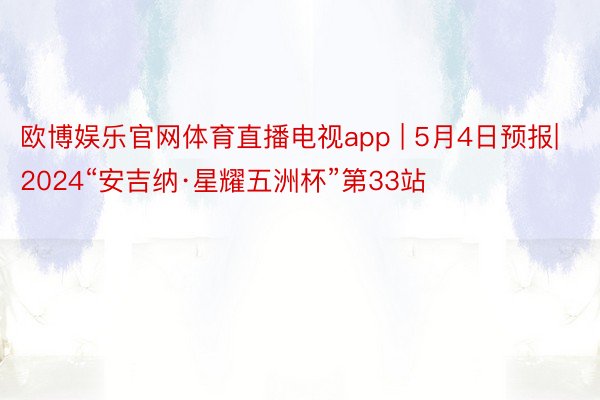 欧博娱乐官网体育直播电视app | 5月4日预报|2024“安吉纳·星耀五洲杯”第33站