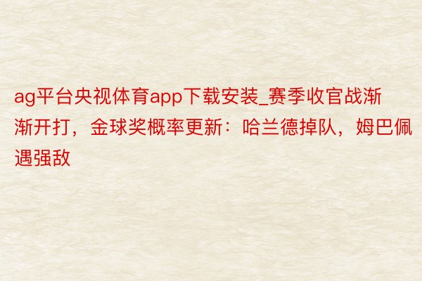 ag平台央视体育app下载安装_赛季收官战渐渐开打，金球奖概率更新：哈兰德掉队，姆巴佩遇强敌