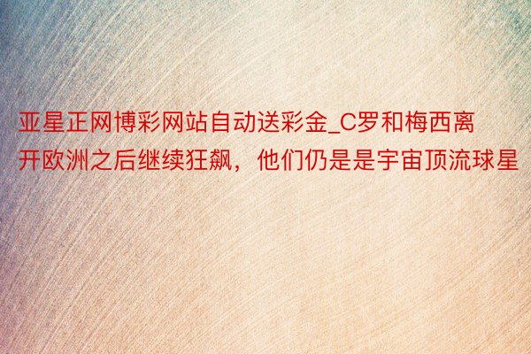 亚星正网博彩网站自动送彩金_C罗和梅西离开欧洲之后继续狂飙，他们仍是是宇宙顶流球星