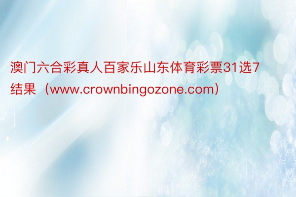 澳门六合彩真人百家乐山东体育彩票31选7结果（www.crownbingozone.com）
