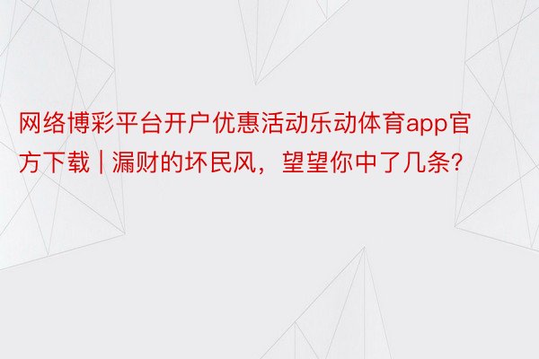 网络博彩平台开户优惠活动乐动体育app官方下载 | 漏财的坏民风，望望你中了几条？