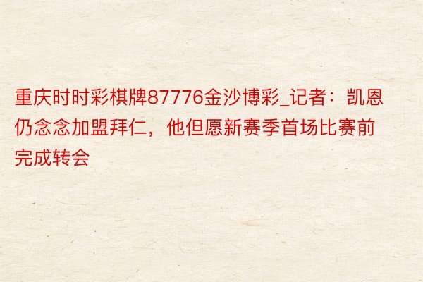重庆时时彩棋牌87776金沙博彩_记者：凯恩仍念念加盟拜仁，他但愿新赛季首场比赛前完成转会