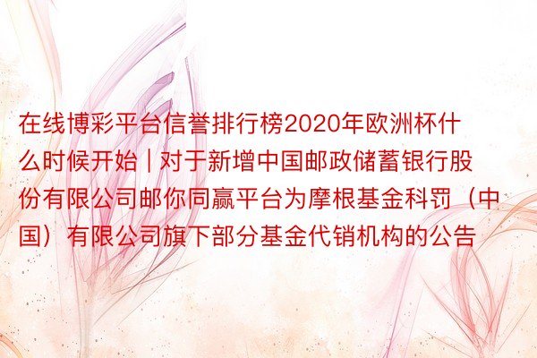 在线博彩平台信誉排行榜2020年欧洲杯什么时候开始 | 对于新增中国邮政储蓄银行股份有限公司邮你同赢平台为摩根基金科罚（中国）有限公司旗下部分基金代销机构的公告