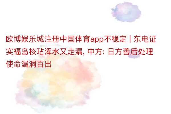 欧博娱乐城注册中国体育app不稳定 | 东电证实福岛核玷浑水又走漏, 中方: 日方善后处理使命漏洞百出