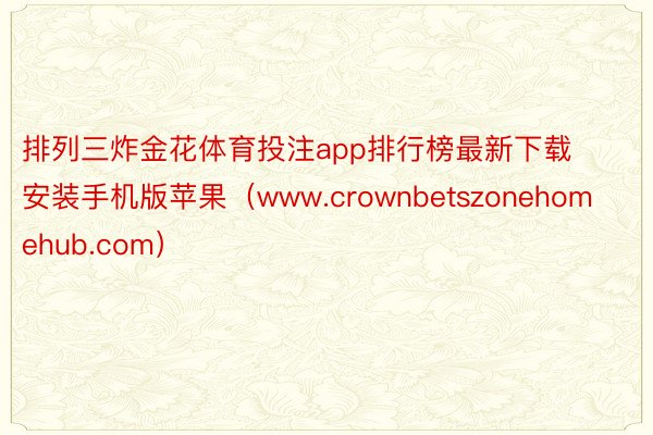 排列三炸金花体育投注app排行榜最新下载安装手机版苹果（www.crownbetszonehomehub.com）