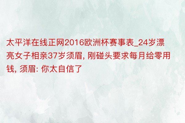 太平洋在线正网2016欧洲杯赛事表_24岁漂亮女子相亲37岁须眉, 刚碰头要求每月给零用钱, 须眉: 你太自信了