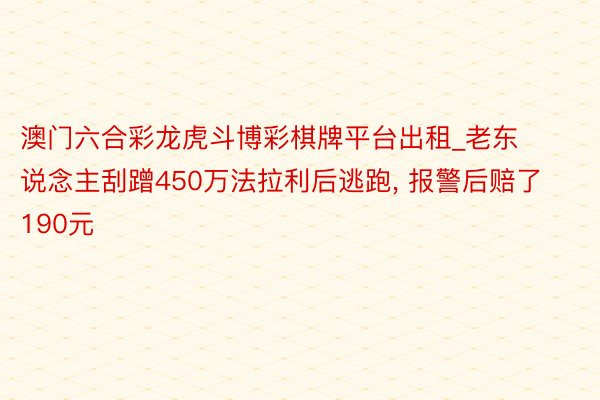 澳门六合彩龙虎斗博彩棋牌平台出租_老东说念主刮蹭450万法拉利后逃跑, 报警后赔了190元
