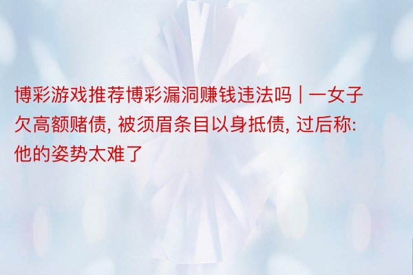 博彩游戏推荐博彩漏洞赚钱违法吗 | 一女子欠高额赌债, 被须眉条目以身抵债, 过后称: 他的姿势太难了