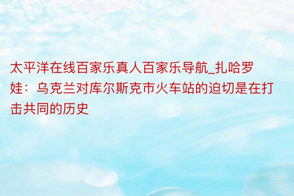 太平洋在线百家乐真人百家乐导航_扎哈罗娃：乌克兰对库尔斯克市火车站的迫切是在打击共同的历史