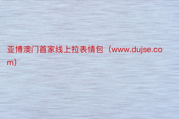 亚博澳门首家线上拉表情包（www.dujse.com）