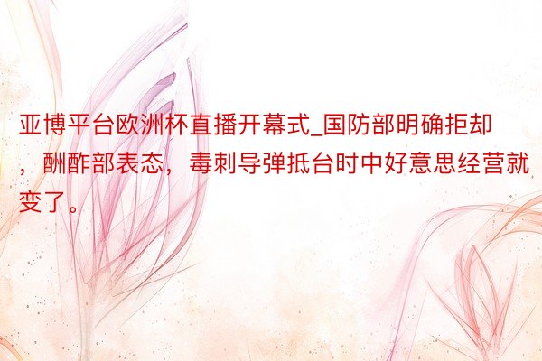 亚博平台欧洲杯直播开幕式_国防部明确拒却，酬酢部表态，毒刺导弹抵台时中好意思经营就变了。