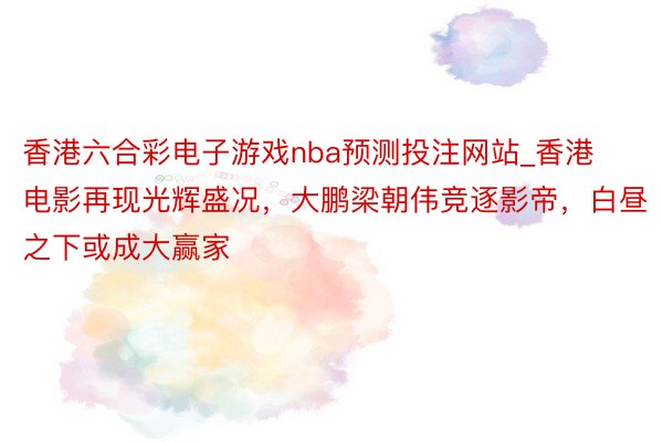香港六合彩电子游戏nba预测投注网站_香港电影再现光辉盛况，大鹏梁朝伟竞逐影帝，白昼之下或成大赢家