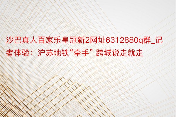 沙巴真人百家乐皇冠新2网址6312880q群_记者体验：沪苏地铁“牵手” 跨城说走就走