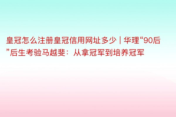 皇冠怎么注册皇冠信用网址多少 | 华理“90后”后生考验马越斐：从拿冠军到培养冠军