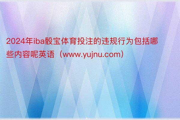 2024年iba骰宝体育投注的违规行为包括哪些内容呢英语（www.yujnu.com）