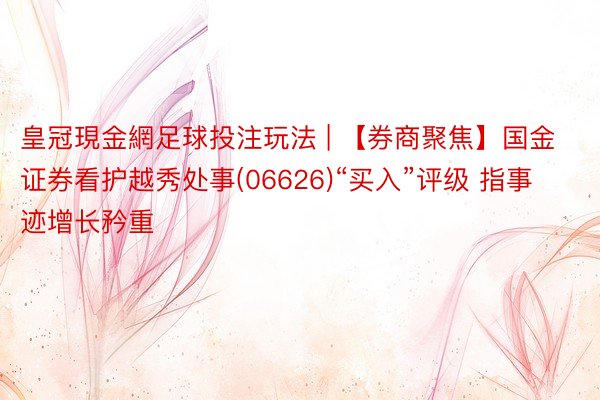 皇冠現金網足球投注玩法 | 【券商聚焦】国金证券看护越秀处事(06626)“买入”评级 指事迹增长矜重