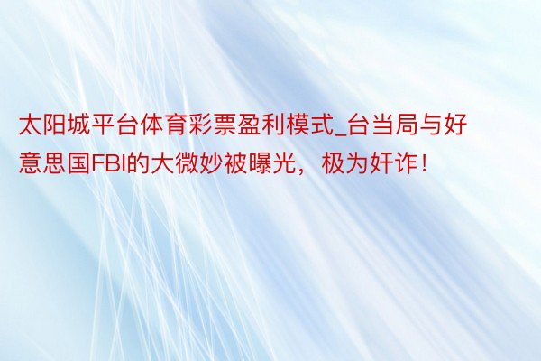 太阳城平台体育彩票盈利模式_台当局与好意思国FBI的大微妙被曝光，极为奸诈！