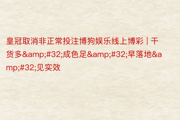 皇冠取消非正常投注博狗娱乐线上博彩 | 干货多&#32;成色足&#32;早落地&#32;见实效