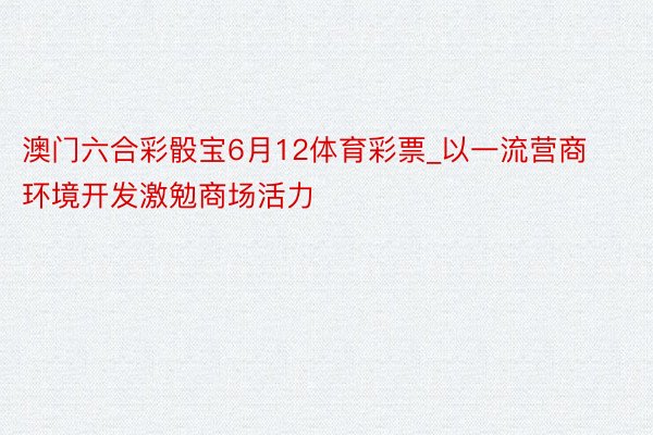 澳门六合彩骰宝6月12体育彩票_以一流营商环境开发激勉商场活力