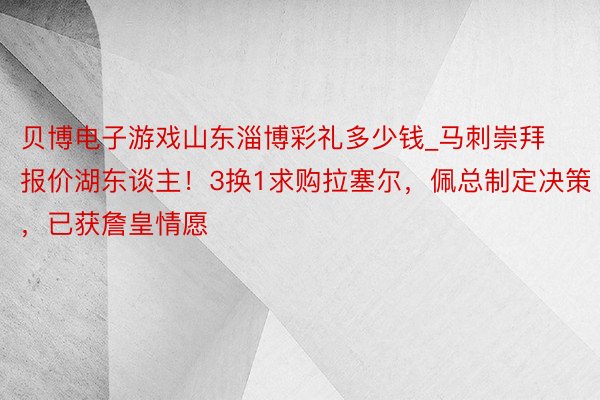 贝博电子游戏山东淄博彩礼多少钱_马刺崇拜报价湖东谈主！3换1求购拉塞尔，佩总制定决策，已获詹皇情愿