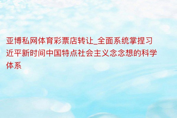 亚博私网体育彩票店转让_全面系统掌捏习近平新时间中国特点社会主义念念想的科学体系