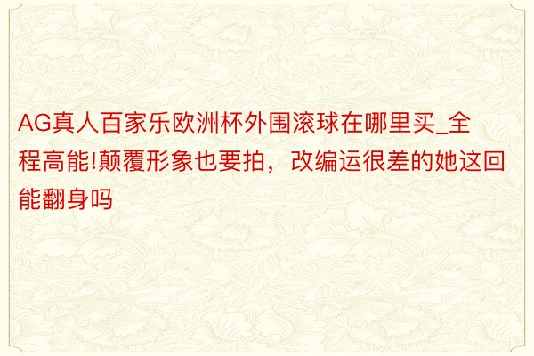 AG真人百家乐欧洲杯外围滚球在哪里买_全程高能!颠覆形象也要拍，改编运很差的她这回能翻身吗
