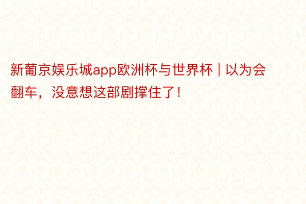新葡京娱乐城app欧洲杯与世界杯 | 以为会翻车，没意想这部剧撑住了！